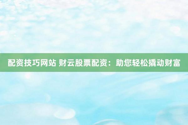 配资技巧网站 财云股票配资：助您轻松撬动财富