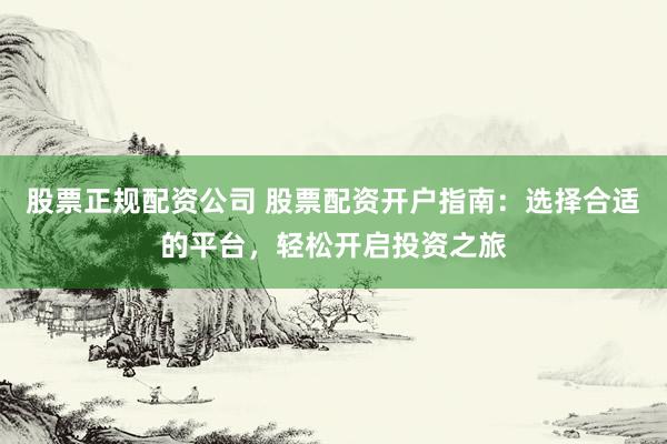 股票正规配资公司 股票配资开户指南：选择合适的平台，轻松开启投资之旅