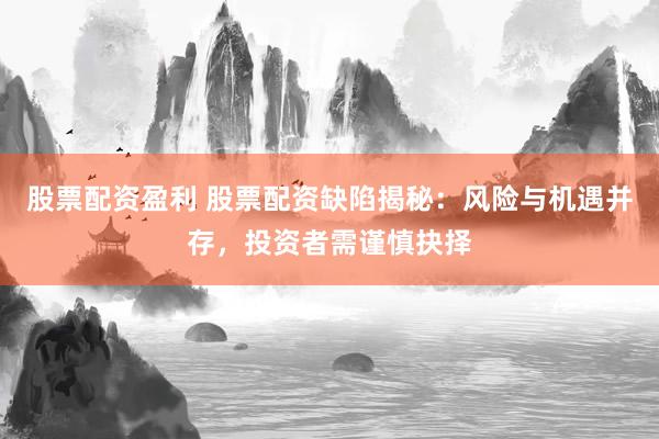 股票配资盈利 股票配资缺陷揭秘：风险与机遇并存，投资者需谨慎抉择