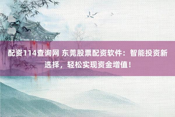 配资114查询网 东莞股票配资软件：智能投资新选择，轻松实现资金增值！