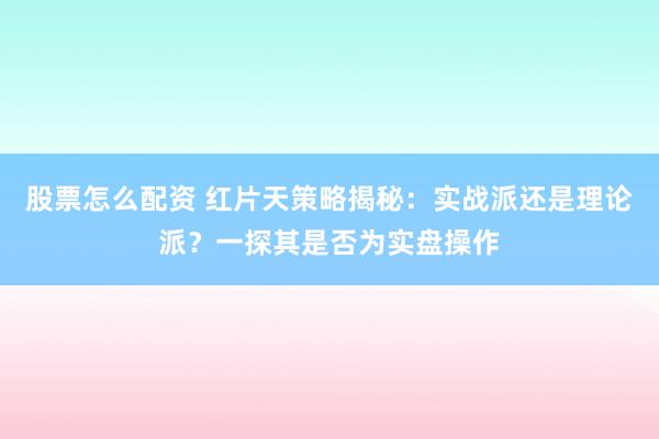 股票怎么配资 红片天策略揭秘：实战派还是理论派？一探其是否为实盘操作