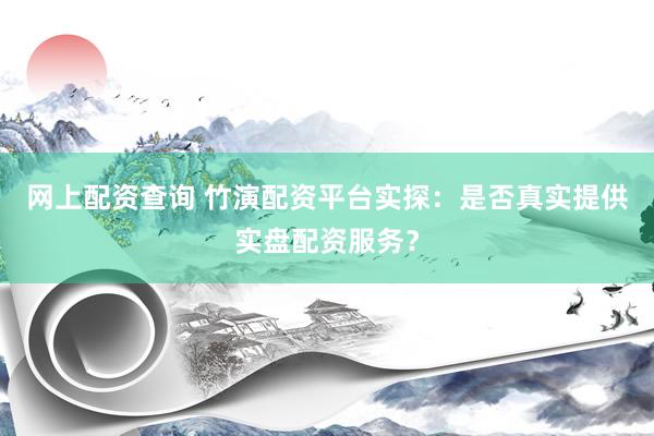 网上配资查询 竹演配资平台实探：是否真实提供实盘配资服务？
