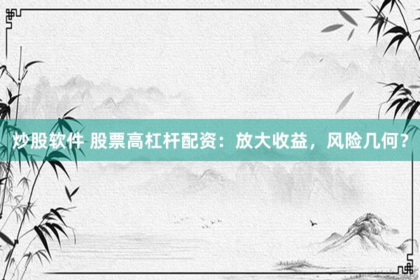 炒股软件 股票高杠杆配资：放大收益，风险几何？
