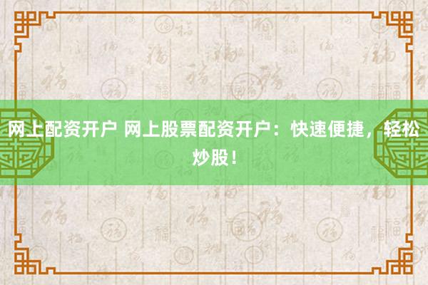 网上配资开户 网上股票配资开户：快速便捷，轻松炒股！
