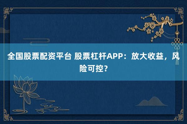全国股票配资平台 股票杠杆APP：放大收益，风险可控？