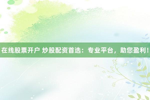在线股票开户 炒股配资首选：专业平台，助您盈利！