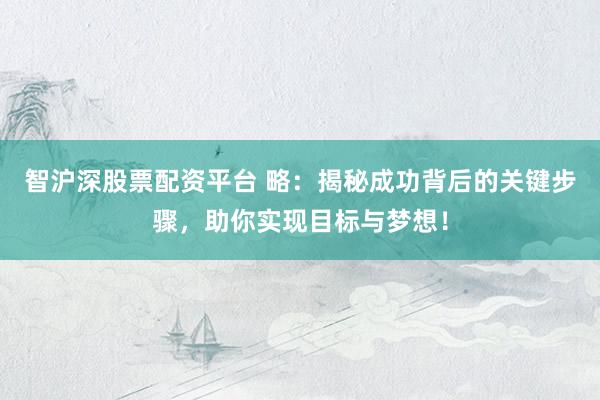 智沪深股票配资平台 略：揭秘成功背后的关键步骤，助你实现目标与梦想！