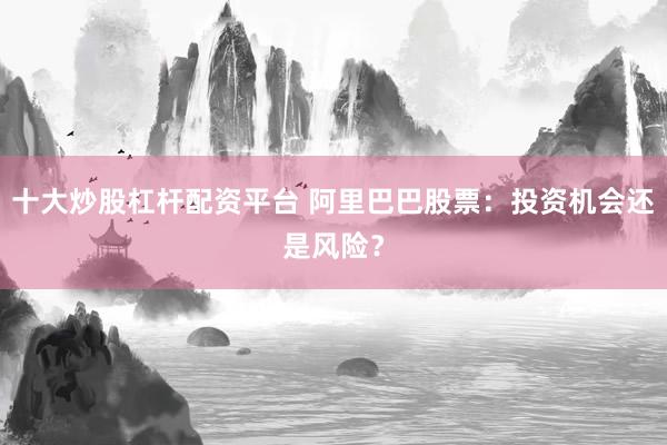 十大炒股杠杆配资平台 阿里巴巴股票：投资机会还是风险？