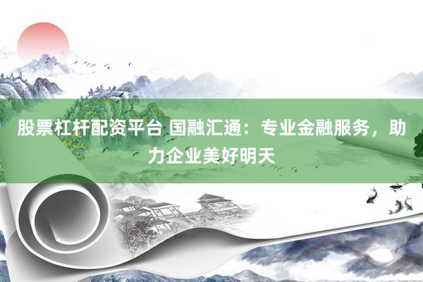 股票杠杆配资平台 国融汇通：专业金融服务，助力企业美好明天