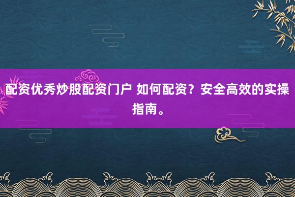 配资优秀炒股配资门户 如何配资？安全高效的实操指南。