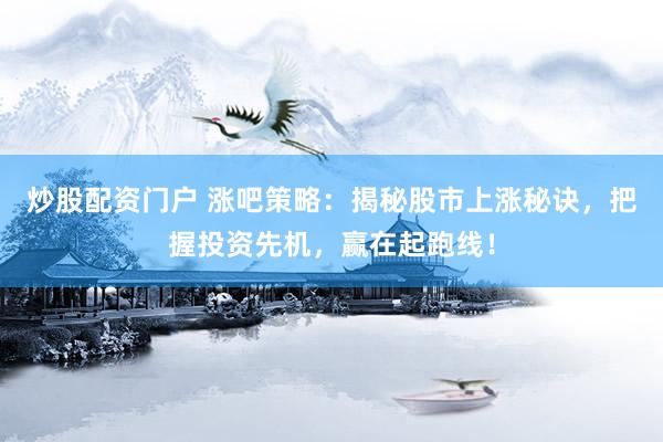 炒股配资门户 涨吧策略：揭秘股市上涨秘诀，把握投资先机，赢在起跑线！