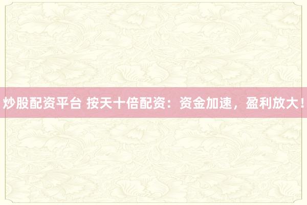 炒股配资平台 按天十倍配资：资金加速，盈利放大！