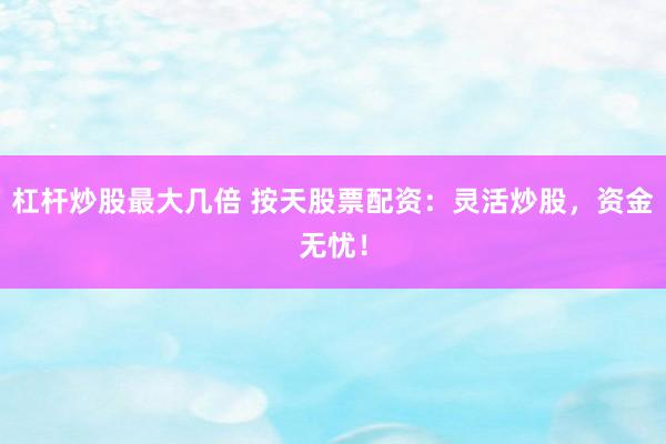 杠杆炒股最大几倍 按天股票配资：灵活炒股，资金无忧！