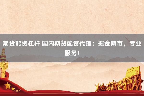期货配资杠杆 国内期货配资代理：掘金期市，专业服务！