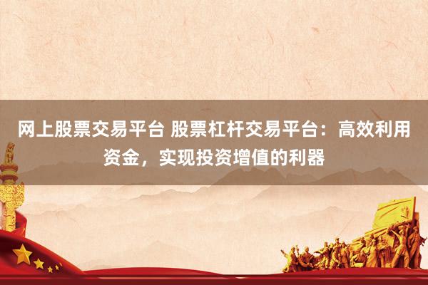 网上股票交易平台 股票杠杆交易平台：高效利用资金，实现投资增值的利器