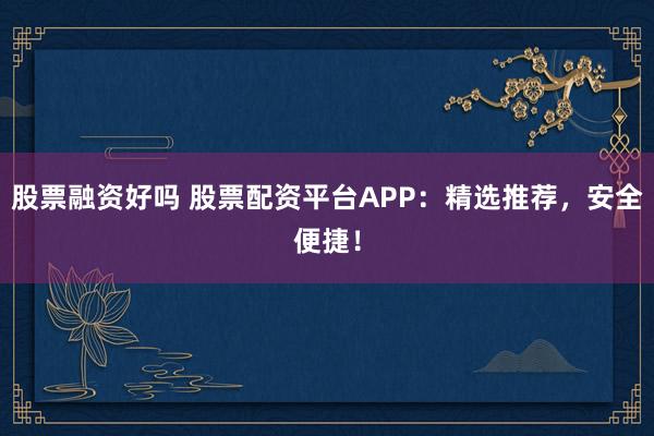 股票融资好吗 股票配资平台APP：精选推荐，安全便捷！