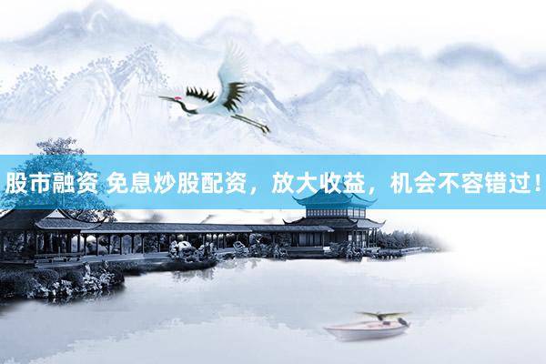 股市融资 免息炒股配资，放大收益，机会不容错过！