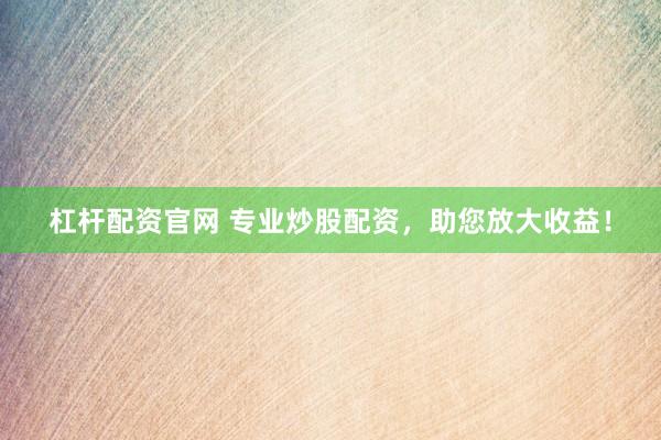 杠杆配资官网 专业炒股配资，助您放大收益！
