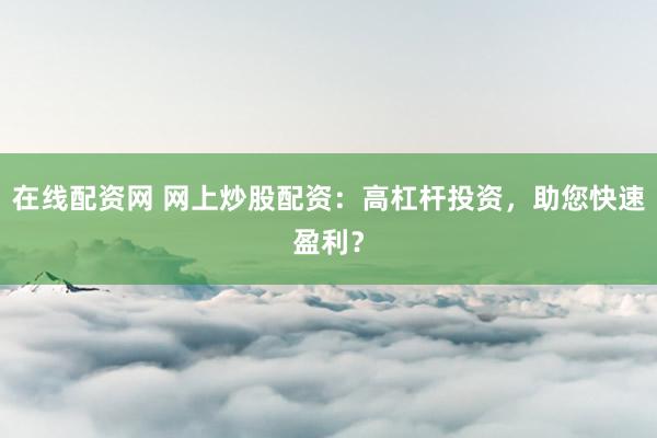 在线配资网 网上炒股配资：高杠杆投资，助您快速盈利？