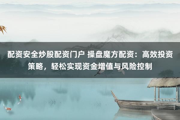 配资安全炒股配资门户 操盘魔方配资：高效投资策略，轻松实现资金增值与风险控制