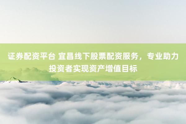 证券配资平台 宜昌线下股票配资服务，专业助力投资者实现资产增值目标