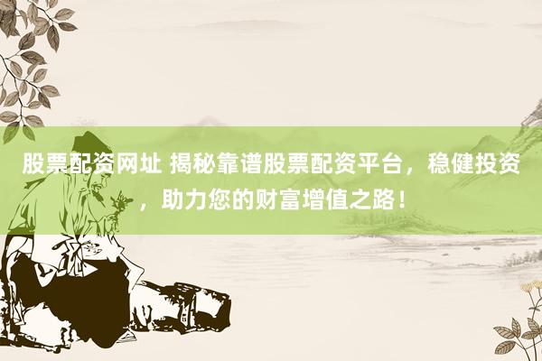 股票配资网址 揭秘靠谱股票配资平台，稳健投资，助力您的财富增值之路！
